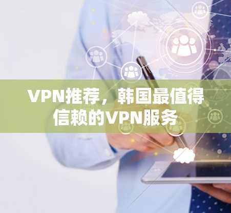 VPN推荐，韩国最值得信赖的VPN服务