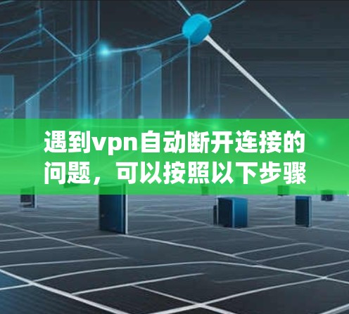 遇到vpn自动断开连接的问题,可以按照以下步骤进行处理 遇到vpn自动断开连接的问题,可以按照以下步骤进行处理