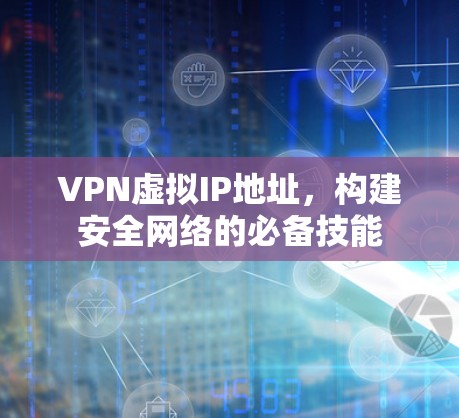 VPN虚拟IP地址,构建安全网络的必备技能 VPN虚拟IP地址,构建安全网络的必备技能