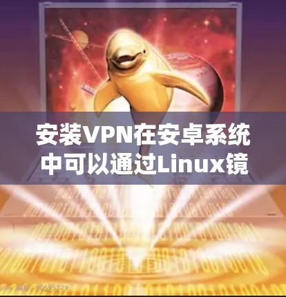 安装VPN在安卓系统中可以通过Linux镜像和软件包进行。以下是详细的步骤指南 安装VPN在安卓系统中可以通过Linux镜像和软件包进行。以下是详细的步骤指南
