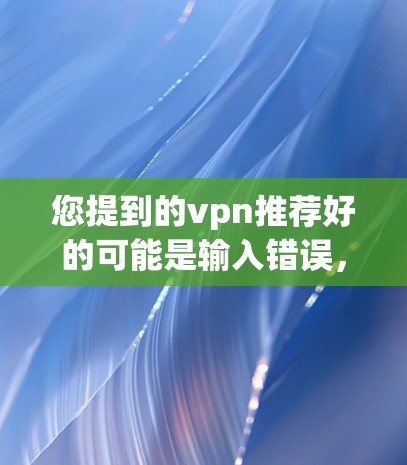 您提到的vpn推荐好的可能是输入错误,但假设您想推荐好的VPN服务,以下是一些推荐,帮助您选择合适的VPN 您提到的vpn推荐好的可能是输入错误,但假设您想推荐好的VPN服务,以下是一些推荐,帮助您选择合适的VPN