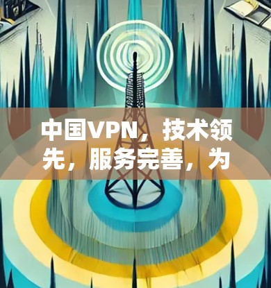 中国VPN,技术领先,服务完善,为全球用户打造安全可靠的网络连接 中国VPN,技术领先,服务完善,为全球用户打造安全可靠的网络连接