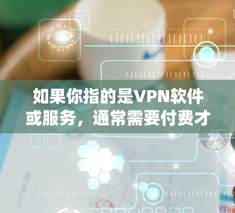 如果你指的是VPN软件或服务，通常需要付费才能使用更多功能。例如，一些VPNapp或软件可能需要订阅或购买使用，以获得更快的连接速度、更强大的安全功能等