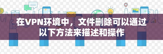 在VPN环境中,文件删除可以通过以下方法来描述和操作 在VPN环境中,文件删除可以通过以下方法来描述和操作
