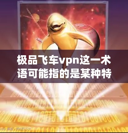 极品飞车vpn这一术语可能指的是某种特定的VPN软件或工具,但目前没有广泛的信息表明这是个具体的术语。如果这是一个网络流行语或某个特定品牌或工具的名称,建议您确认一下具体指的是什么 极品飞车vpn这一术语可能指的是某种特定的VPN软件或工具,但目前没有广泛的信息表明这是个具体的术语。如果这是一个网络流行语或某个特定品牌或工具的名称,建议您确认一下具体指的是什么