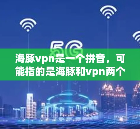 海豚vpn是一个拼音，可能指的是海豚和vpn两个词的组合。在不同的上下文中，这个词汇可能有不同的含义和用途。以下是一些可能的解释和使用方法