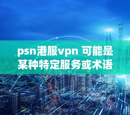 psn港服vpn 可能是某种特定服务或术语的误写。如果这是一个中文平台的名称或服务,可能需要更多的上下文来准确理解其含义 psn港服vpn 可能是某种特定服务或术语的误写。如果这是一个中文平台的名称或服务,可能需要更多的上下文来准确理解其含义