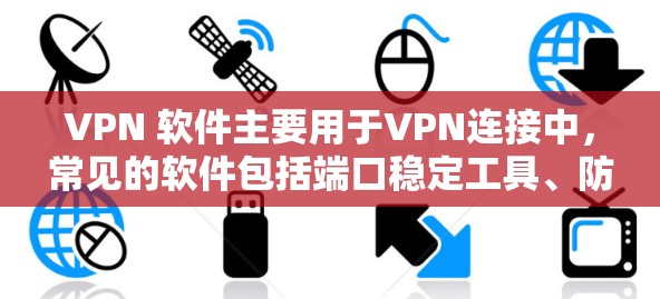 VPN 软件主要用于VPN连接中，常见的软件包括端口稳定工具、防火墙设置工具、端口监控工具等。以下是一些常用的VPN软件及其官网链接