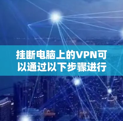 挂断电脑上的VPN可以通过以下步骤进行操作 挂断电脑上的VPN可以通过以下步骤进行操作