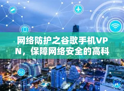 网络防护之谷歌手机VPN，保障网络安全的高科技解决方案