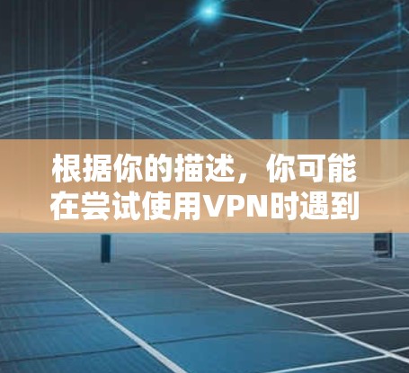 根据你的描述,你可能在尝试使用VPN时遇到了连接问题。以下是可能的解决步骤 根据你的描述,你可能在尝试使用VPN时遇到了连接问题。以下是可能的解决步骤