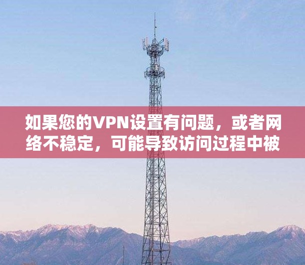 如果您的VPN设置有问题,或者网络不稳定,可能导致访问过程中被截获或阻止。因此,保持基本的安全习惯是重要的 如果您的VPN设置有问题,或者网络不稳定,可能导致访问过程中被截获或阻止。因此,保持基本的安全习惯是重要的