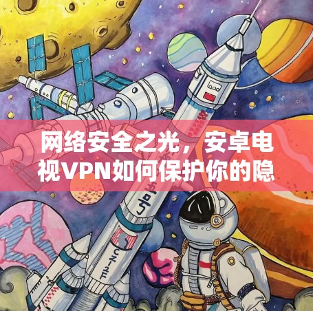 网络安全之光,安卓电视VPN如何保护你的隐私? 网络安全之光,安卓电视VPN如何保护你的隐私?