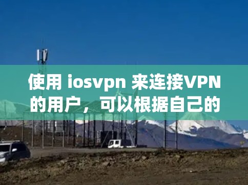 使用 iosvpn 来连接VPN的用户,可以根据自己的需求选择适合的公司和功能。以下是一些推荐的公司和功能,供您参考 使用 iosvpn 来连接VPN的用户,可以根据自己的需求选择适合的公司和功能。以下是一些推荐的公司和功能,供您参考