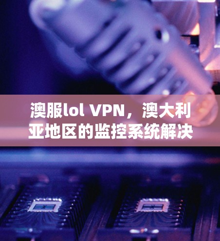 澳服lol VPN,澳大利亚地区的监控系统解决方案 澳服lol VPN,澳大利亚地区的监控系统解决方案