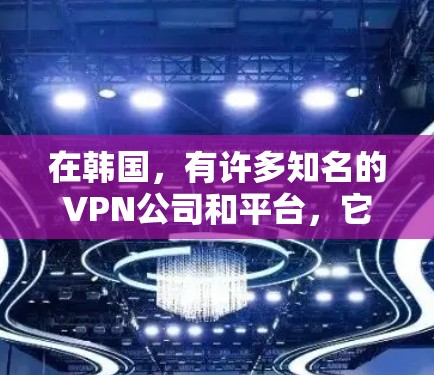 在韩国,有许多知名的VPN公司和平台,它们提供丰富的内容和服务。以下是一些主要的VPN平台 在韩国,有许多知名的VPN公司和平台,它们提供丰富的内容和服务。以下是一些主要的VPN平台