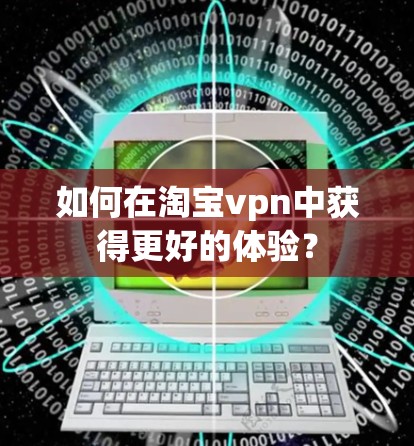 如何在淘宝vpn中获得更好的体验? 如何在淘宝vpn中获得更好的体验?
