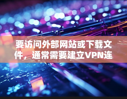 要访问外部网站或下载文件,通常需要建立VPN连接。如果在VPN中没有建立连接,可能会遇到以下问题 要访问外部网站或下载文件,通常需要建立VPN连接。如果在VPN中没有建立连接,可能会遇到以下问题