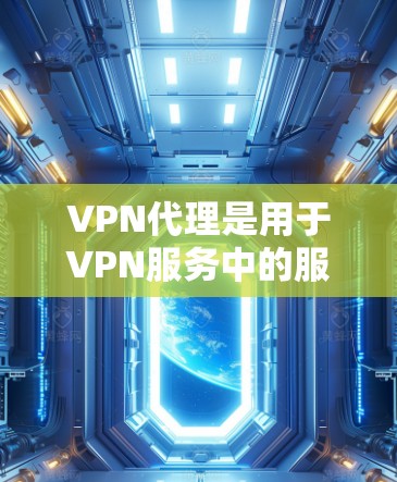 VPN代理是用于VPN服务中的服务器，提供VPN连接的机制，包括加密、多点对点协议等。以下是一些详细的操作步骤和使用方法