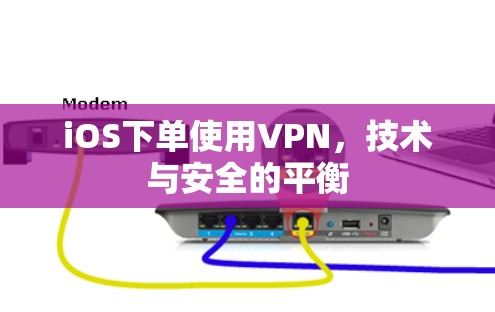 iOS下单使用VPN,技术与安全的平衡 iOS下单使用VPN,技术与安全的平衡