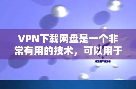 VPN下载网盘是一个非常有用的技术,可以用于移动应用、游戏、视频、文件下载等多种用途。以下是关于VPN和网盘的一些关键点 VPN下载网盘是一个非常有用的技术,可以用于移动应用、游戏、视频、文件下载等多种用途。以下是关于VPN和网盘的一些关键点