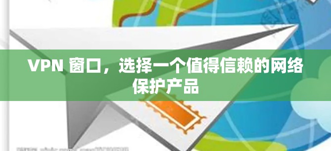 VPN 窗口,选择一个值得信赖的网络保护产品 VPN 窗口,选择一个值得信赖的网络保护产品