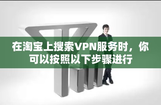 在淘宝上搜索VPN服务时,你可以按照以下步骤进行 在淘宝上搜索VPN服务时,你可以按照以下步骤进行