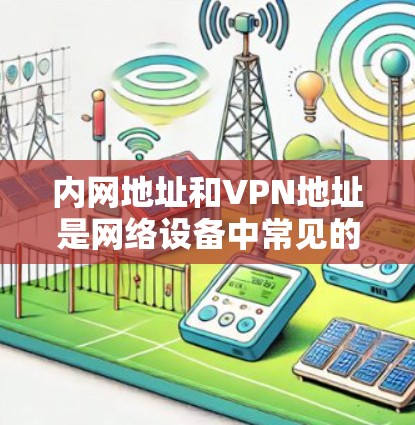 内网地址和VPN地址是网络设备中常见的概念,理解它们之间的关系和相互作用对于网络安全和数据管理非常重要。以下是对这两个术语的详细解释 内网地址和VPN地址是网络设备中常见的概念,理解它们之间的关系和相互作用对于网络安全和数据管理非常重要。以下是对这两个术语的详细解释