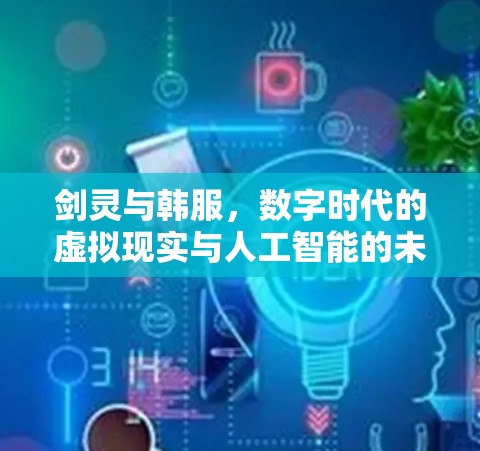 剑灵与韩服,数字时代的虚拟现实与人工智能的未来 剑灵与韩服,数字时代的虚拟现实与人工智能的未来