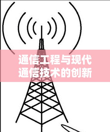 通信工程与现代通信技术的创新与发展 通信工程与现代通信技术的创新与发展