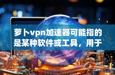 萝卜vpn加速器可能指的是某种软件或工具,用于加速网络速度或处理文件。不过,由于用户没有提供具体的信息,我无法直接提供准确的解答。以下是一些常见的可能情况和解决方案 萝卜vpn加速器可能指的是某种软件或工具,用于加速网络速度或处理文件。不过,由于用户没有提供具体的信息,我无法直接提供准确的解答。以下是一些常见的可能情况和解决方案