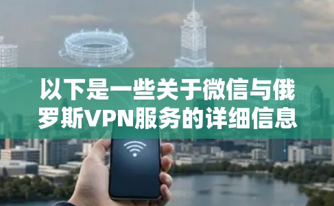 以下是一些关于微信与俄罗斯VPN服务的详细信息