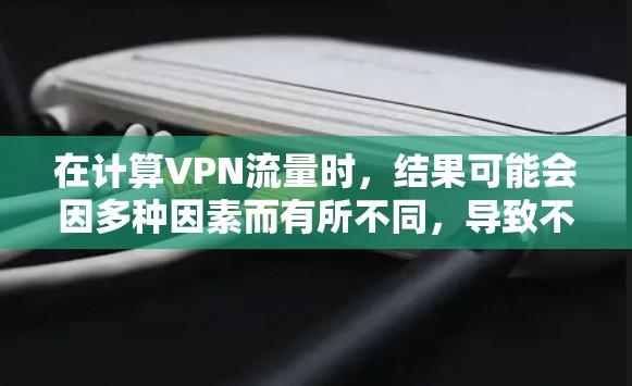 在计算VPN流量时,结果可能会因多种因素而有所不同,导致不一致性。以下是总结和建议 在计算VPN流量时,结果可能会因多种因素而有所不同,导致不一致性。以下是总结和建议