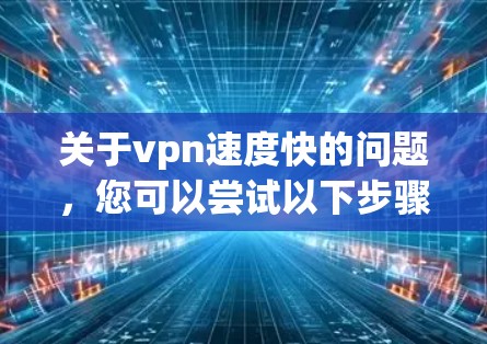 关于vpn速度快的问题,您可以尝试以下步骤来排查和解决 关于vpn速度快的问题,您可以尝试以下步骤来排查和解决