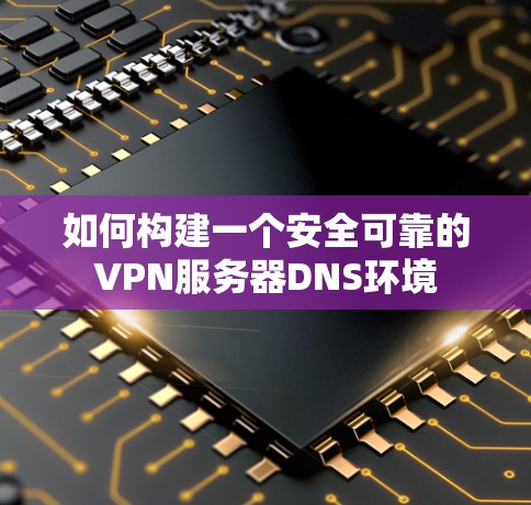 如何构建一个安全可靠的VPN服务器DNS环境