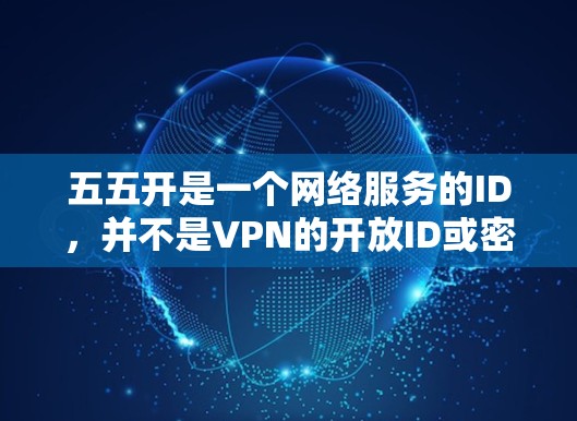 五五开是一个网络服务的ID，并不是VPN的开放ID或密钥。如果您指的是五五开作为VPN的开放ID，您需要使用以下方法访问该服务