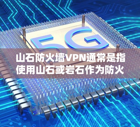 山石防火墙VPN通常是指使用山石或岩石作为防火墙材料来构建VPN的防火墙。以下是详细解释 山石防火墙VPN通常是指使用山石或岩石作为防火墙材料来构建VPN的防火墙。以下是详细解释