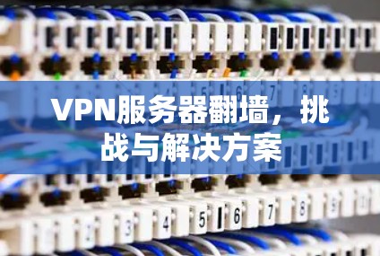 VPN服务器翻墙,挑战与解决方案 VPN服务器翻墙,挑战与解决方案