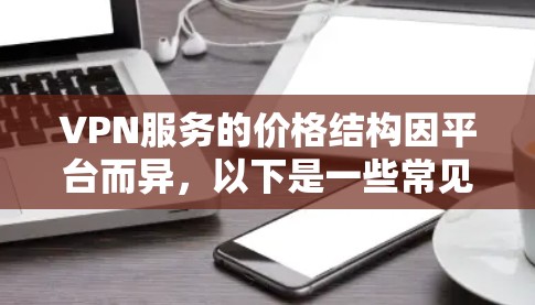 VPN服务的价格结构因平台而异,以下是一些常见的收费方式和可能的额外费用 VPN服务的价格结构因平台而异,以下是一些常见的收费方式和可能的额外费用