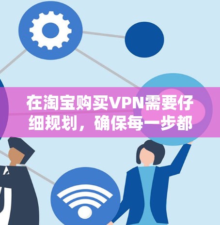 在淘宝购买VPN需要仔细规划,确保每一步都符合你的需求和安全考虑。以下是一步步的建议 在淘宝购买VPN需要仔细规划,确保每一步都符合你的需求和安全考虑。以下是一步步的建议