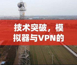 技术突破，模拟器与VPN的完美结合