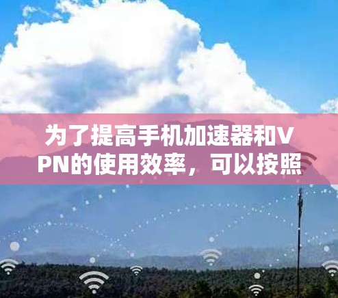 为了提高手机加速器和VPN的使用效率,可以按照以下步骤进行操作 为了提高手机加速器和VPN的使用效率,可以按照以下步骤进行操作