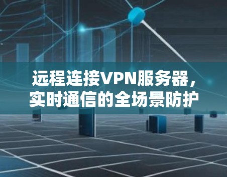 远程连接VPN服务器,实时通信的全场景防护解决方案 远程连接VPN服务器,实时通信的全场景防护解决方案