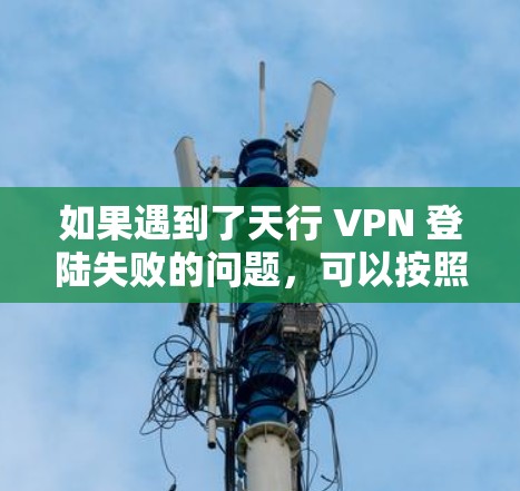 如果遇到了天行 VPN 登陆失败的问题,可以按照以下步骤进行排查和解决 如果遇到了天行 VPN 登陆失败的问题,可以按照以下步骤进行排查和解决