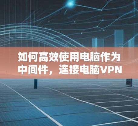 如何高效使用电脑作为中间件，连接电脑VPN与百度云，提升网络安全性与流畅性