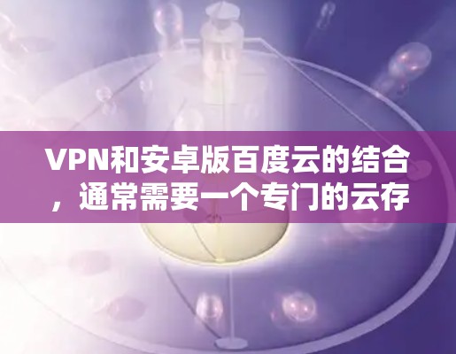 VPN和安卓版百度云的结合,通常需要一个专门的云存储应用,该应用同时支持iOS和Android设备。以下是这类应用的常见设计和功能 VPN和安卓版百度云的结合,通常需要一个专门的云存储应用,该应用同时支持iOS和Android设备。以下是这类应用的常见设计和功能