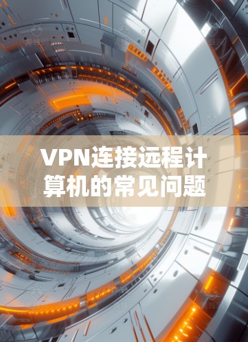 VPN连接远程计算机的常见问题及解决方案 VPN连接远程计算机的常见问题及解决方案