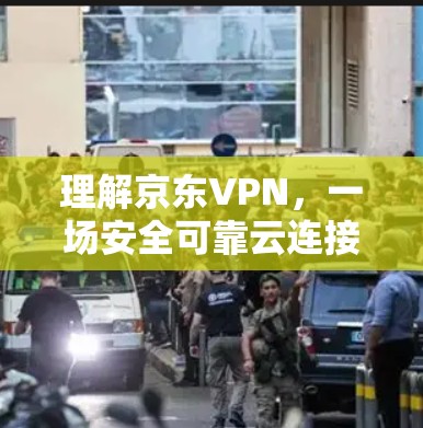 理解京东VPN,一场安全可靠云连接的未来之旅 理解京东VPN,一场安全可靠云连接的未来之旅