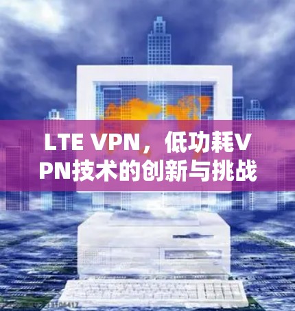 LTE VPN,低功耗VPN技术的创新与挑战 LTE VPN,低功耗VPN技术的创新与挑战