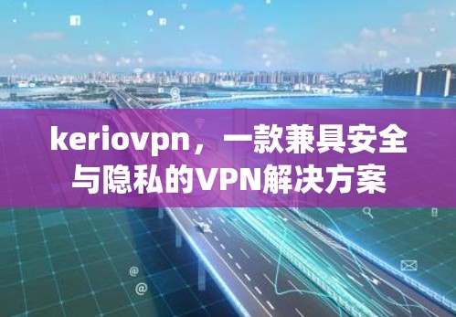 keriovpn,一款兼具安全与隐私的VPN解决方案 keriovpn,一款兼具安全与隐私的VPN解决方案